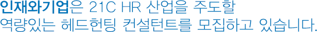 인재와기업은 21C HR 산업을 주도할 역량있는 헤드헌팅 컨설턴트를 모집하고 있습니다.  