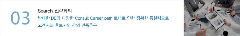03.Search 전략회의 - 방대한 DB와 다양한 Consult Career path 토대로 인한 정확한 통찰력으로 고객사와 후보자의 간의 만족추구