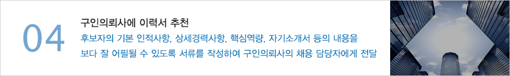 04.구인의뢰사에 이력서 추천 - 후보자의 기본 인적사항, 상세경력사항, 핵심역량, 자기소개서 등의 내용을 보다 잘 어필될 수 있도록 서류를 작성하여 구인의뢰사의 채용 담당자에게 전달